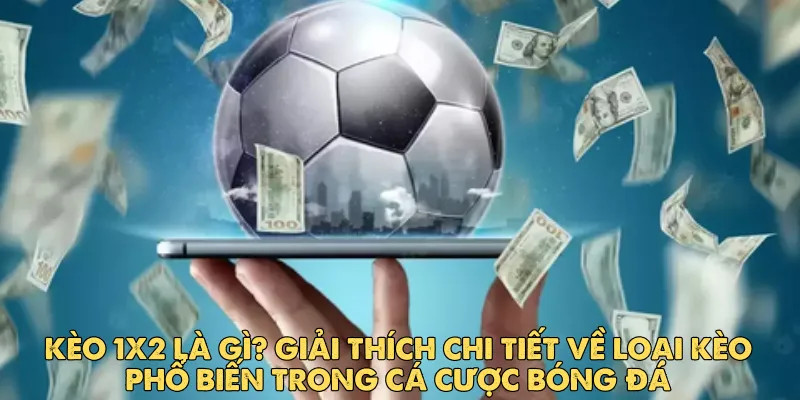 Kèo 1x2 là gì? Giải thích chi tiết về loại kèo phổ biến trong cá cược bóng đá