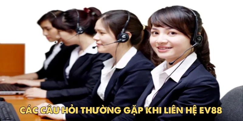 Các câu hỏi thường gặp khi liên hệ EV88