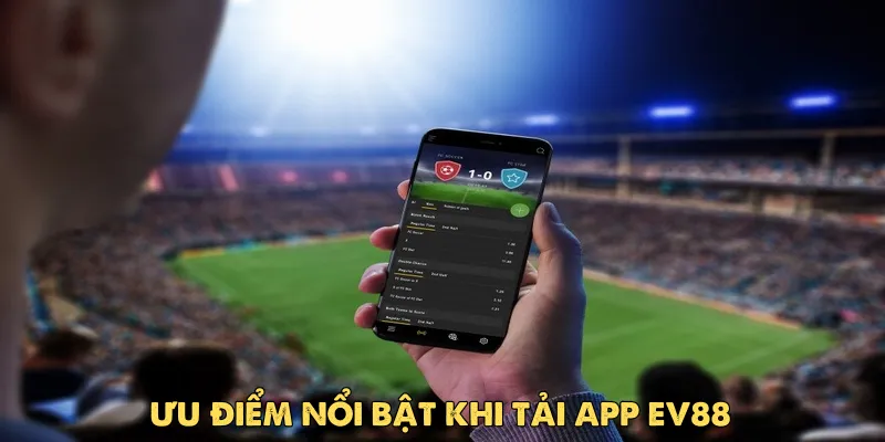 Ưu điểm nổi bật khi tải app Ev88